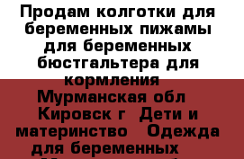 Продам колготки для беременных,пижамы для беременных,бюстгальтера для кормления - Мурманская обл., Кировск г. Дети и материнство » Одежда для беременных   . Мурманская обл.